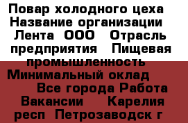 Повар холодного цеха › Название организации ­ Лента, ООО › Отрасль предприятия ­ Пищевая промышленность › Минимальный оклад ­ 29 987 - Все города Работа » Вакансии   . Карелия респ.,Петрозаводск г.